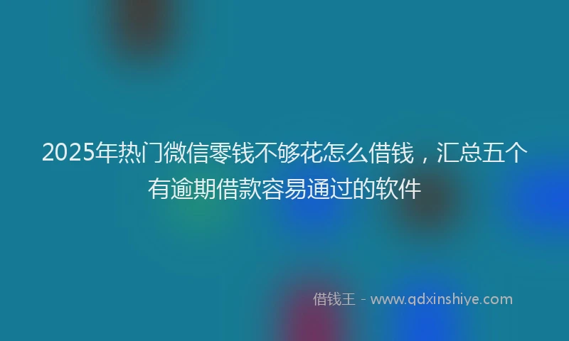2025年热门微信零钱不够花怎么借钱，汇总五个有逾期借款容易通过的软件