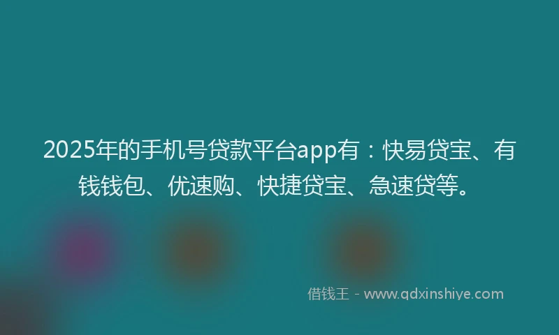 2025年的手机号贷款平台app有：快易贷宝、有钱钱包、优速购、快捷贷宝、急速贷等。