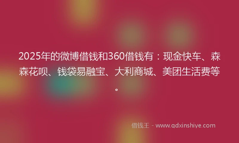 2025年的微博借钱和360借钱有：现金快车、森森花呗、钱袋易融宝、大利商城、美团生活费等。
