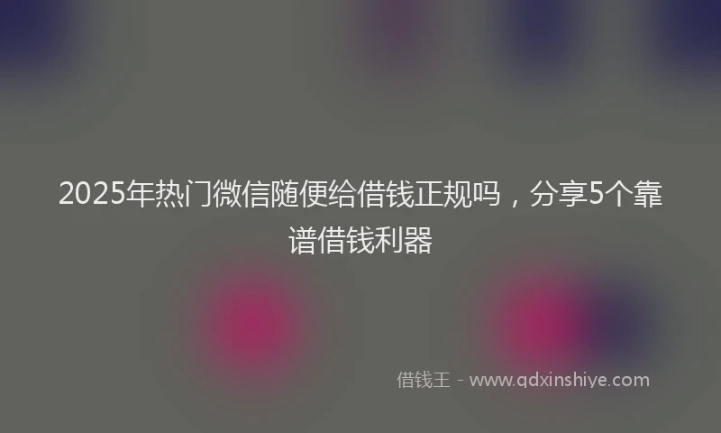 2025年热门微信随便给借钱正规吗，分享5个靠谱借钱利器