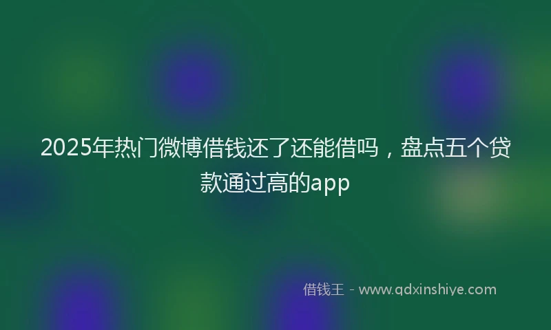 2025年热门微博借钱还了还能借吗，盘点五个贷款通过高的app
