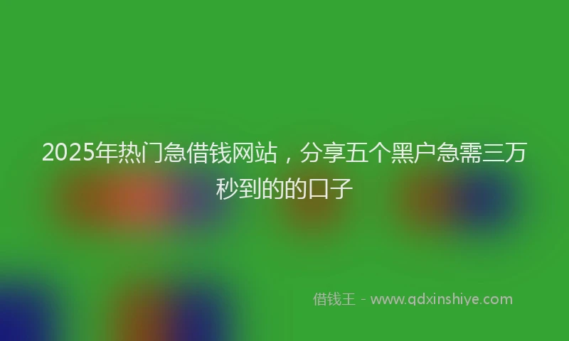 2025年热门急借钱网站，分享五个黑户急需三万秒到的的口子