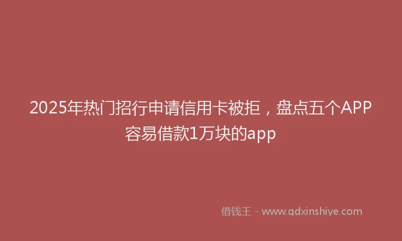 2025年热门招行申请信用卡被拒，盘点五个APP容易借款1万块的app