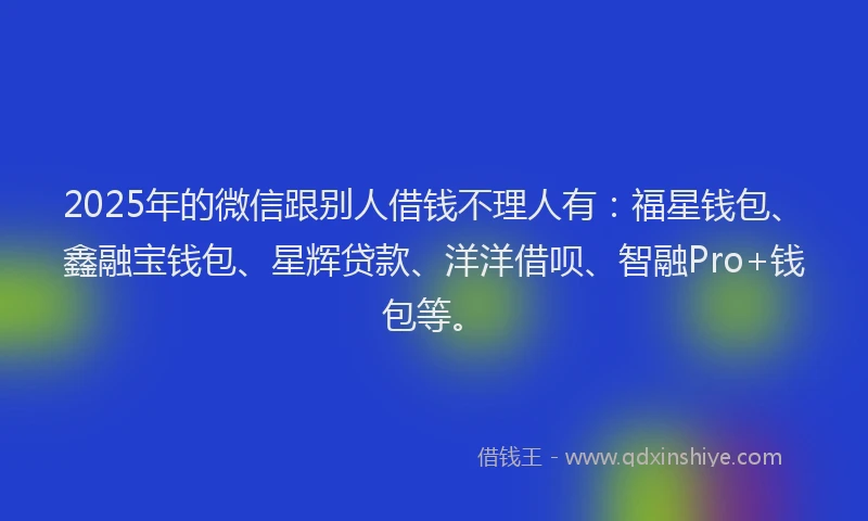 2025年的微信跟别人借钱不理人有：福星钱包、鑫融宝钱包、星辉贷款、洋洋借呗、智融Pro+钱包等。
