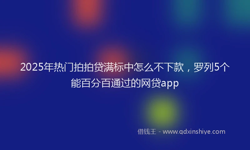 2025年热门拍拍贷满标中怎么不下款，罗列5个能百分百通过的网贷app