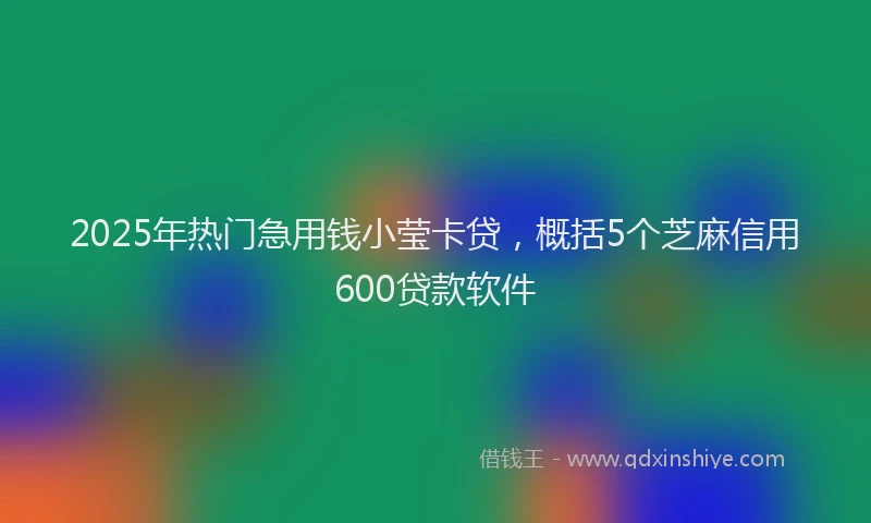 2025年热门急用钱小莹卡贷，概括5个芝麻信用600贷款软件