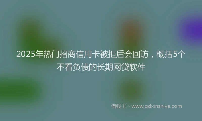 2025年热门招商信用卡被拒后会回访，概括5个不看负债的长期网贷软件