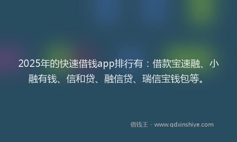 2025年的快速借钱app排行有：借款宝速融、小融有钱、信和贷、融信贷、瑞信宝钱包等。