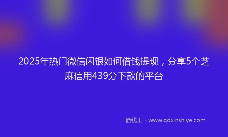 2025年热门微信闪银如何借钱提现，分享5个芝麻信用439分下款的平台