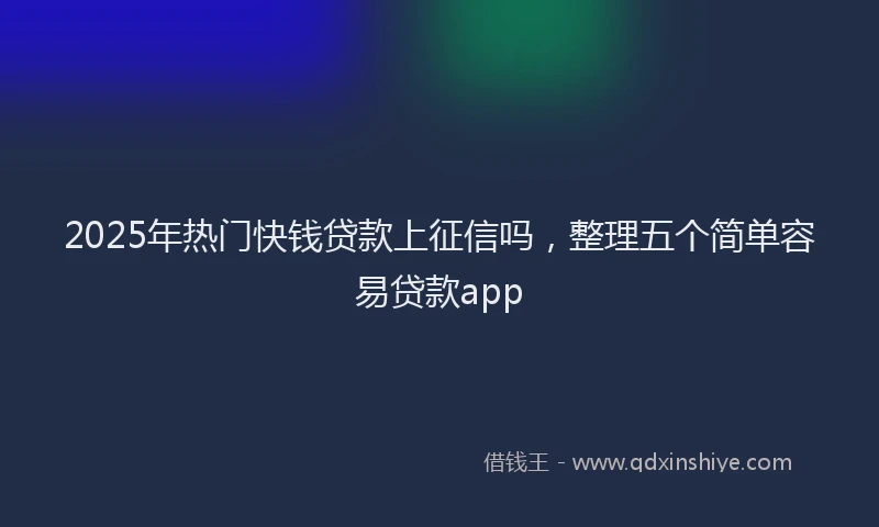 2025年热门快钱贷款上征信吗，整理五个简单容易贷款app
