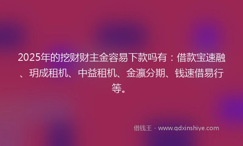 2025年的挖财财主金容易下款吗有：借款宝速融、玥成租机、中益租机、金瀛分期、钱速借易行等。
