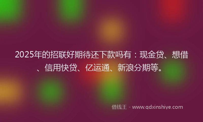 2025年的招联好期待还下款吗有：现金贷、想借、信用快贷、亿运通、新浪分期等。
