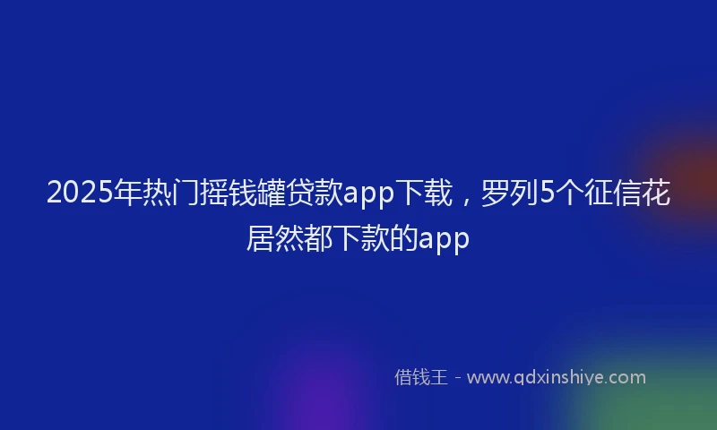 2025年热门摇钱罐贷款app下载，罗列5个征信花居然都下款的app
