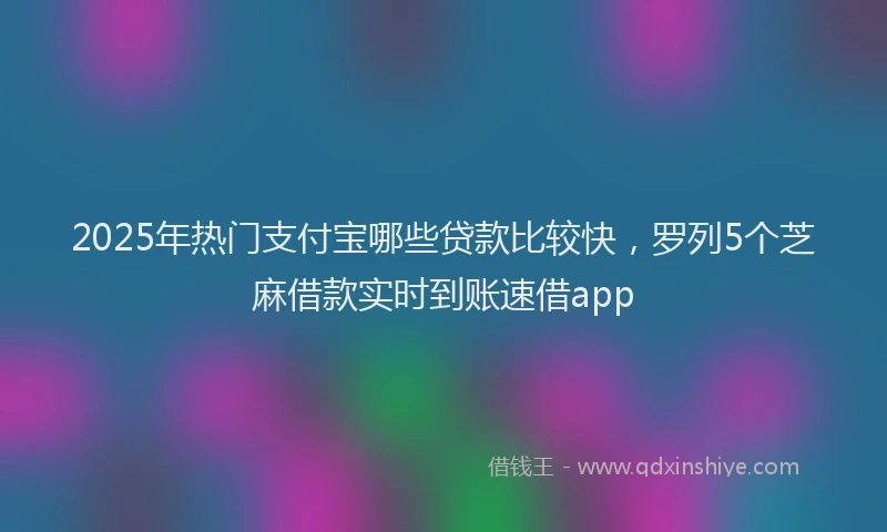 2025年热门支付宝哪些贷款比较快，罗列5个芝麻借款实时到账速借app
