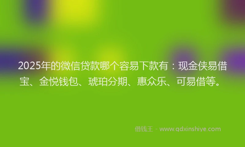 2025年的微信贷款哪个容易下款有：现金侠易借宝、金悦钱包、琥珀分期、惠众乐、可易借等。