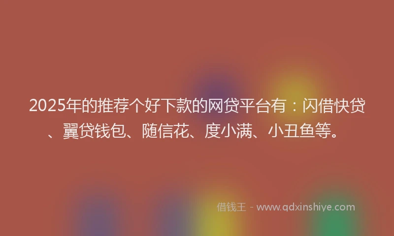 2025年的推荐个好下款的网贷平台有：闪借快贷、翼贷钱包、随信花、度小满、小丑鱼等。