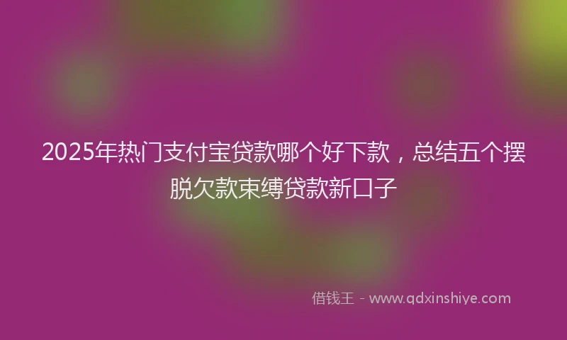 2025年热门支付宝贷款哪个好下款，总结五个摆脱欠款束缚贷款新口子
