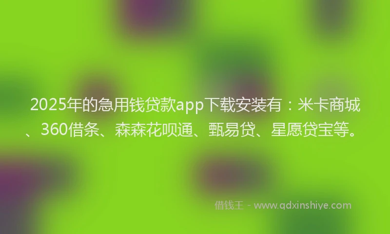 2025年的急用钱贷款app下载安装有：米卡商城、360借条、森森花呗通、甄易贷、星愿贷宝等。