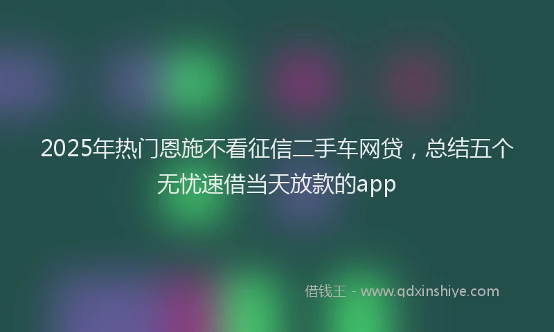 2025年热门恩施不看征信二手车网贷，总结五个无忧速借当天放款的app