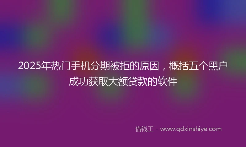 2025年热门手机分期被拒的原因，概括五个黑户成功获取大额贷款的软件