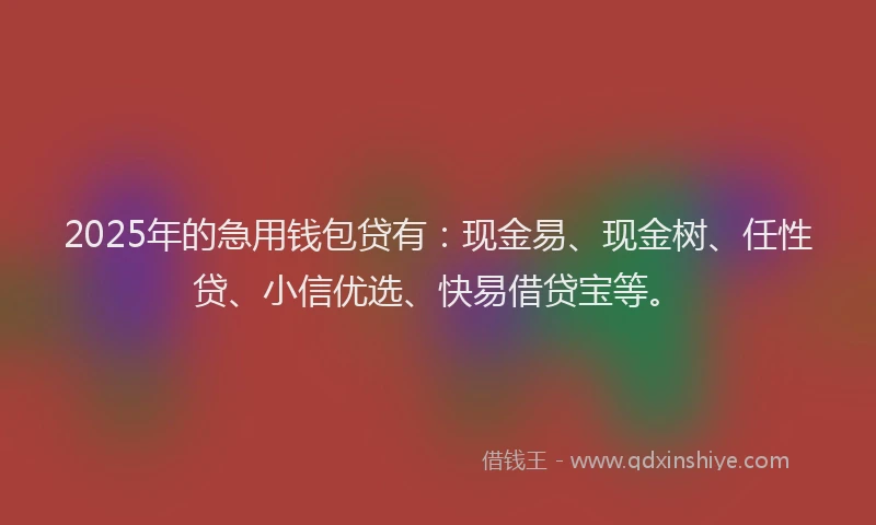 2025年的急用钱包贷有：现金易、现金树、任性贷、小信优选、快易借贷宝等。