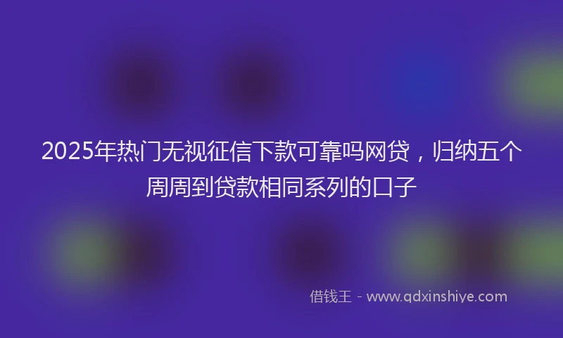 2025年热门无视征信下款可靠吗网贷，归纳五个周周到贷款相同系列的口子