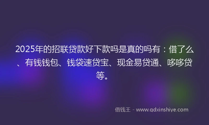 2025年的招联贷款好下款吗是真的吗有：借了么、有钱钱包、钱袋速贷宝、现金易贷通、哆哆贷等。