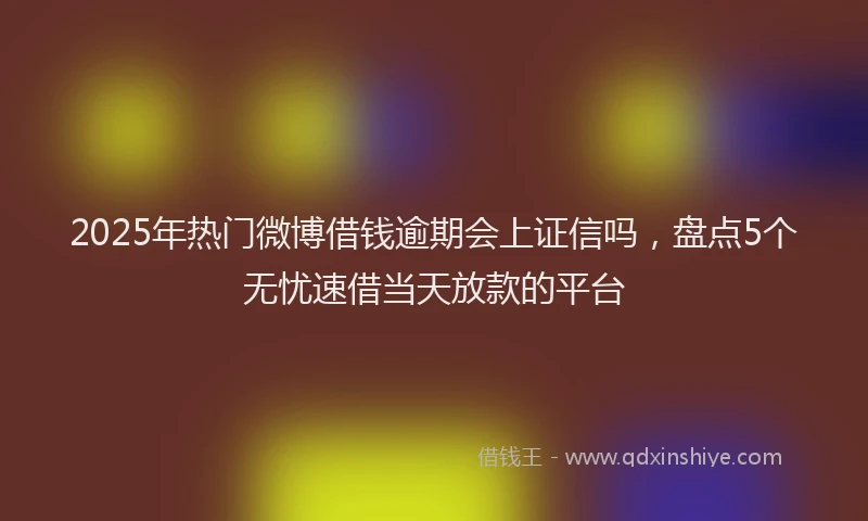2025年热门微博借钱逾期会上证信吗，盘点5个无忧速借当天放款的平台