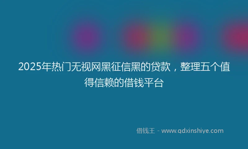 2025年热门无视网黑征信黑的贷款，整理五个值得信赖的借钱平台