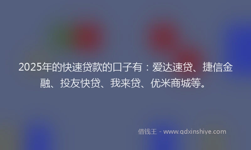 2025年的快速贷款的口子有：爱达速贷、捷信金融、投友快贷、我来贷、优米商城等。