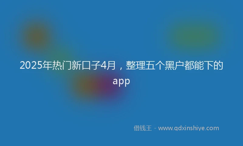 2025年热门新口子4月，整理五个黑户都能下的app