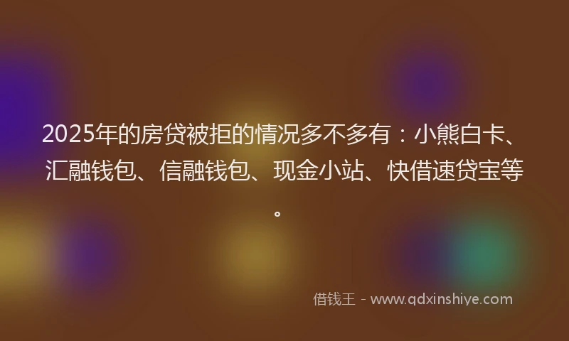 2025年的房贷被拒的情况多不多有：小熊白卡、汇融钱包、信融钱包、现金小站、快借速贷宝等。