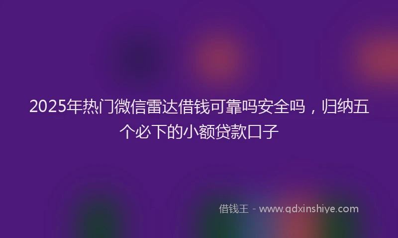 2025年热门微信雷达借钱可靠吗安全吗，归纳五个必下的小额贷款口子