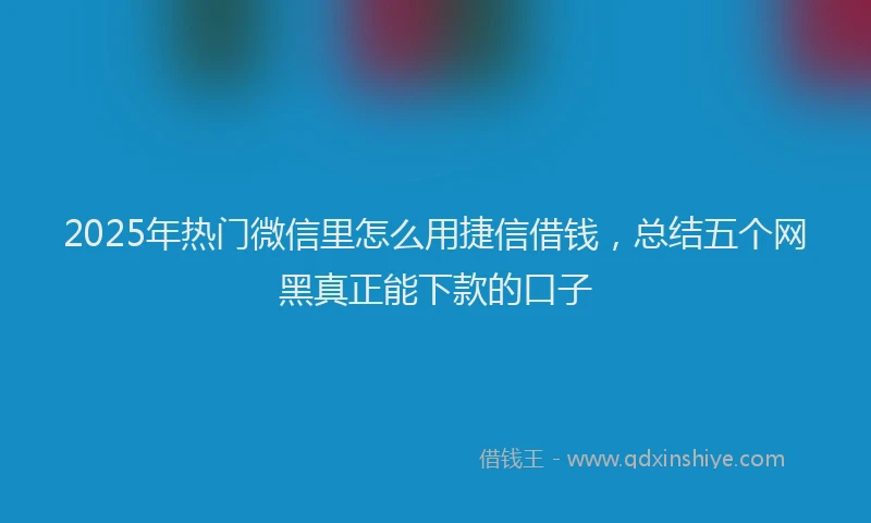 2025年热门微信里怎么用捷信借钱，总结五个网黑真正能下款的口子