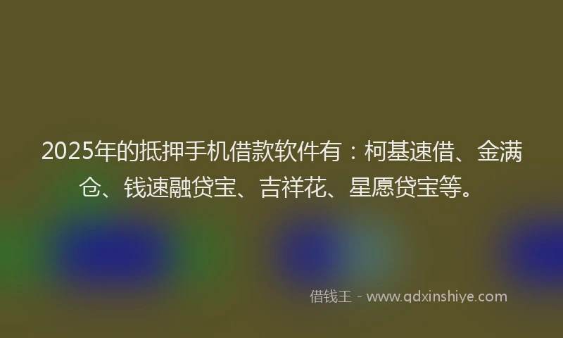 2025年的抵押手机借款软件有：柯基速借、金满仓、钱速融贷宝、吉祥花、星愿贷宝等。