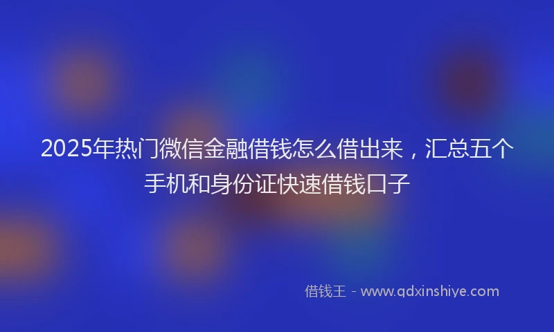 2025年热门微信金融借钱怎么借出来，汇总五个手机和身份证快速借钱口子