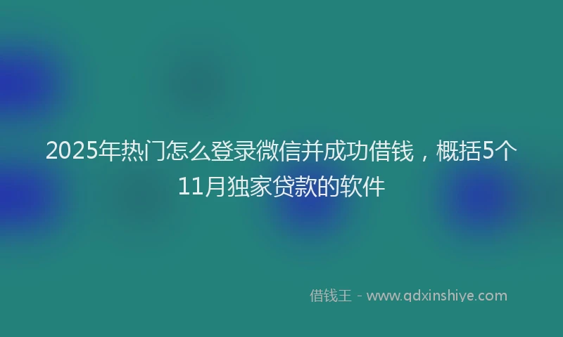 2025年热门怎么登录微信并成功借钱，概括5个11月独家贷款的软件