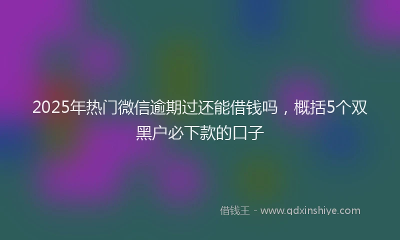 2025年热门微信逾期过还能借钱吗，概括5个双黑户必下款的口子