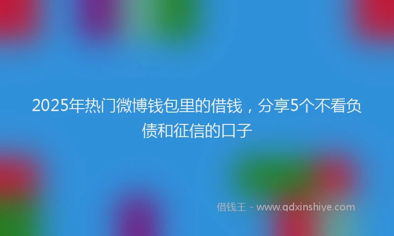 2025年热门微博钱包里的借钱，分享5个不看负债和征信的口子