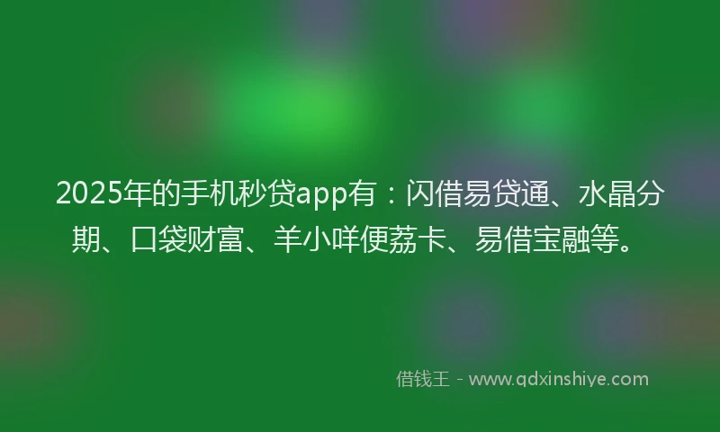 2025年的手机秒贷app有：闪借易贷通、水晶分期、口袋财富、羊小咩便荔卡、易借宝融等。