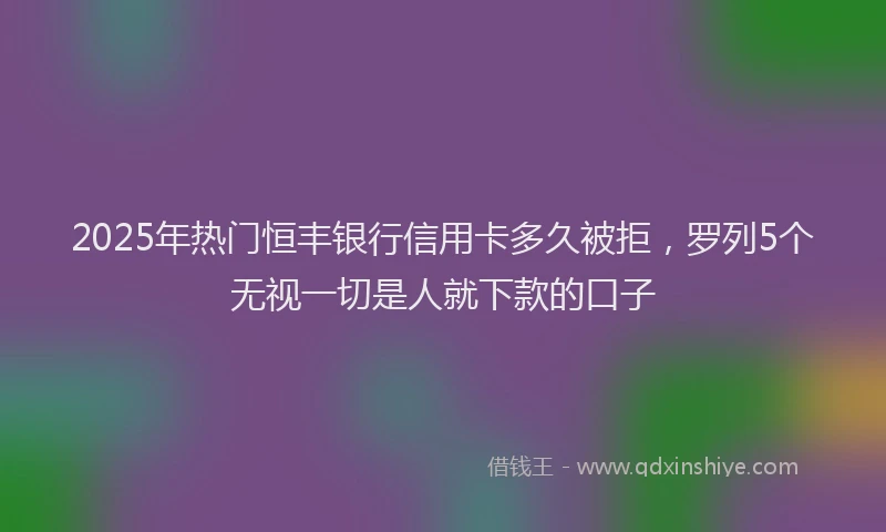 2025年热门恒丰银行信用卡多久被拒，罗列5个无视一切是人就下款的口子