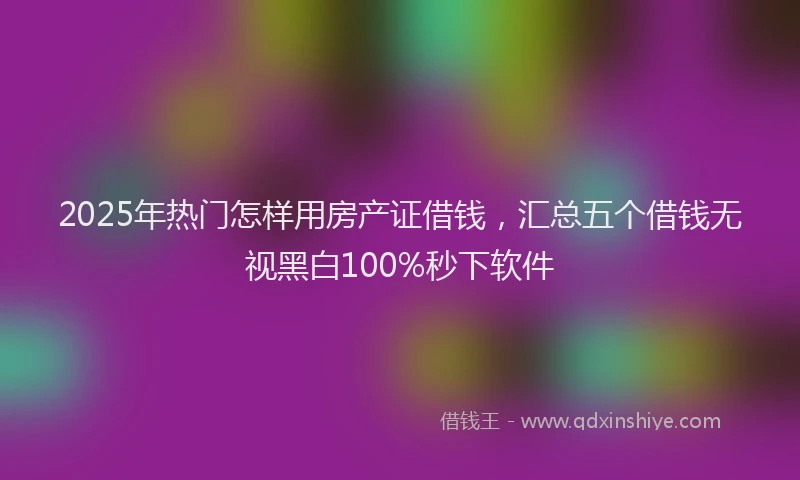 2025年热门怎样用房产证借钱，汇总五个借钱无视黑白100%秒下软件
