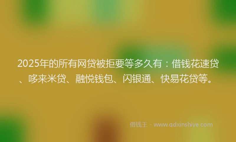2025年的所有网贷被拒要等多久有：借钱花速贷、哆来米贷、融悦钱包、闪银通、快易花贷等。