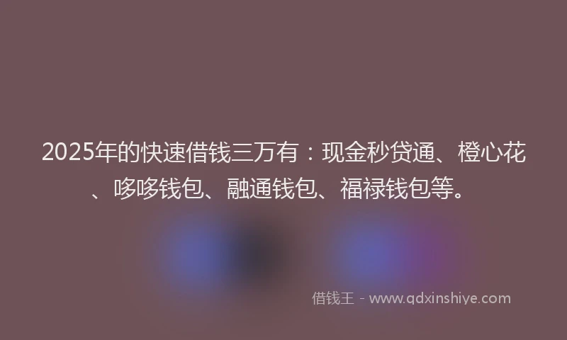 2025年的快速借钱三万有：现金秒贷通、橙心花、哆哆钱包、融通钱包、福禄钱包等。