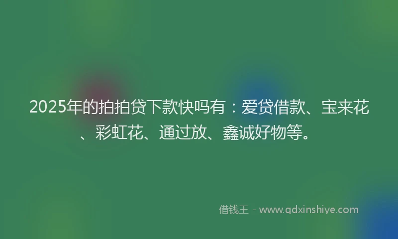 2025年的拍拍贷下款快吗有：爱贷借款、宝来花、彩虹花、通过放、鑫诚好物等。