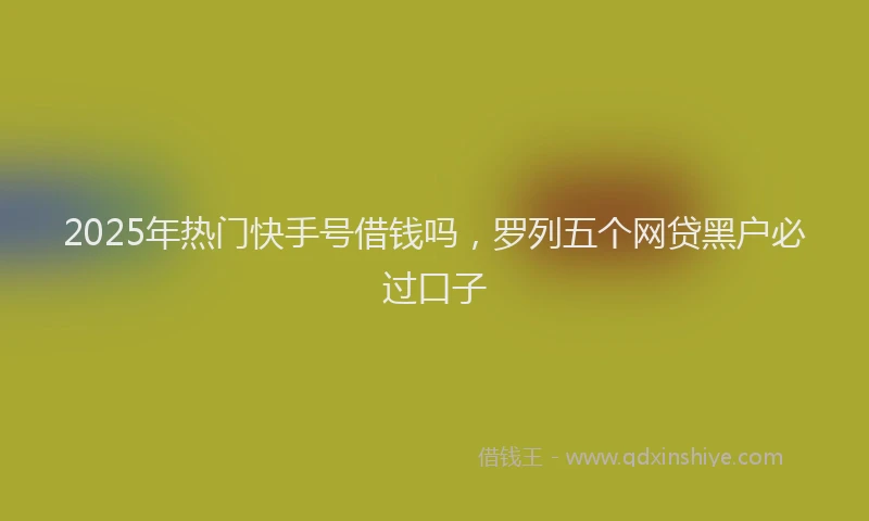 2025年热门快手号借钱吗，罗列五个网贷黑户必过口子
