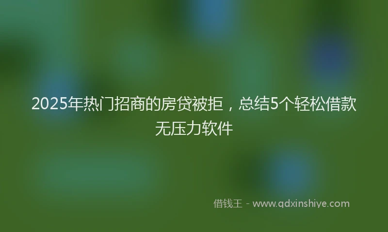 2025年热门招商的房贷被拒，总结5个轻松借款无压力软件