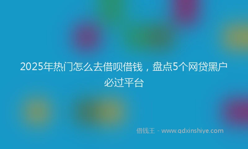2025年热门怎么去借呗借钱，盘点5个网贷黑户必过平台