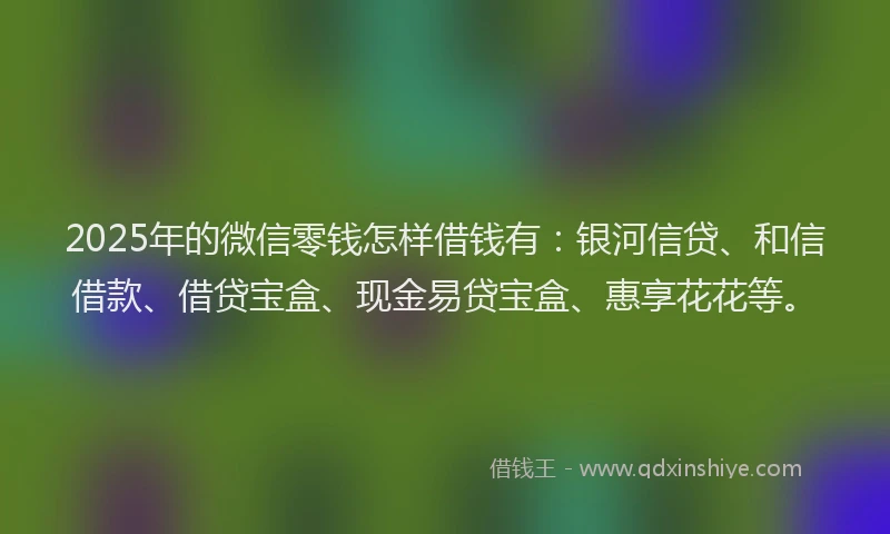 2025年的微信零钱怎样借钱有：银河信贷、和信借款、借贷宝盒、现金易贷宝盒、惠享花花等。