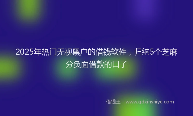 2025年热门无视黑户的借钱软件，归纳5个芝麻分负面借款的口子